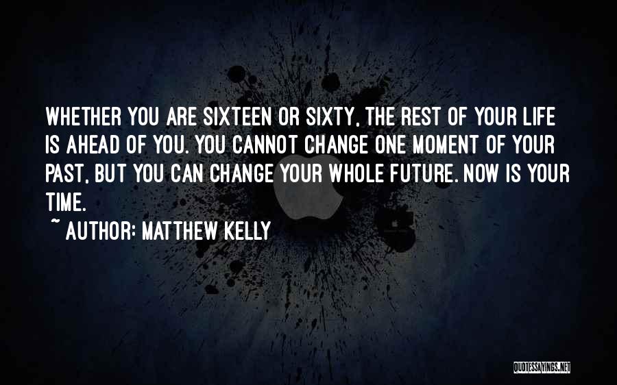 Matthew Kelly Quotes: Whether You Are Sixteen Or Sixty, The Rest Of Your Life Is Ahead Of You. You Cannot Change One Moment