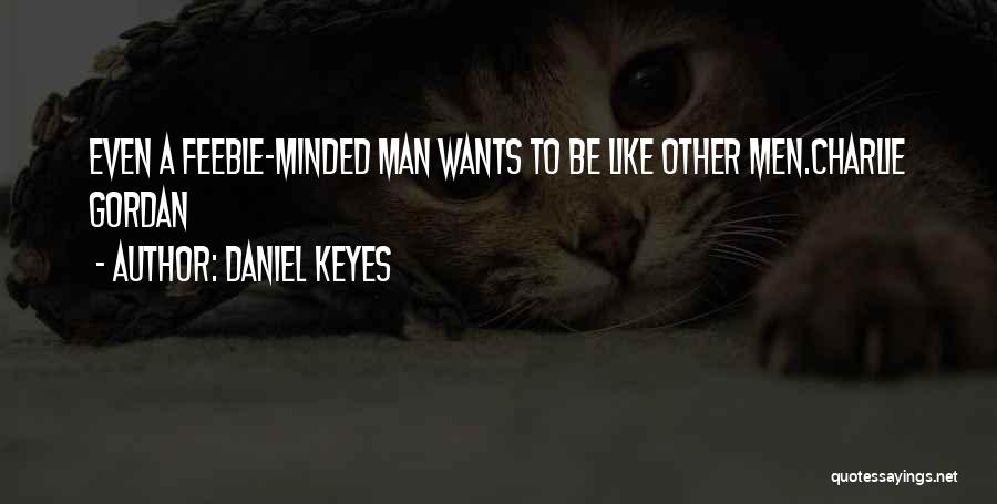 Daniel Keyes Quotes: Even A Feeble-minded Man Wants To Be Like Other Men.charlie Gordan