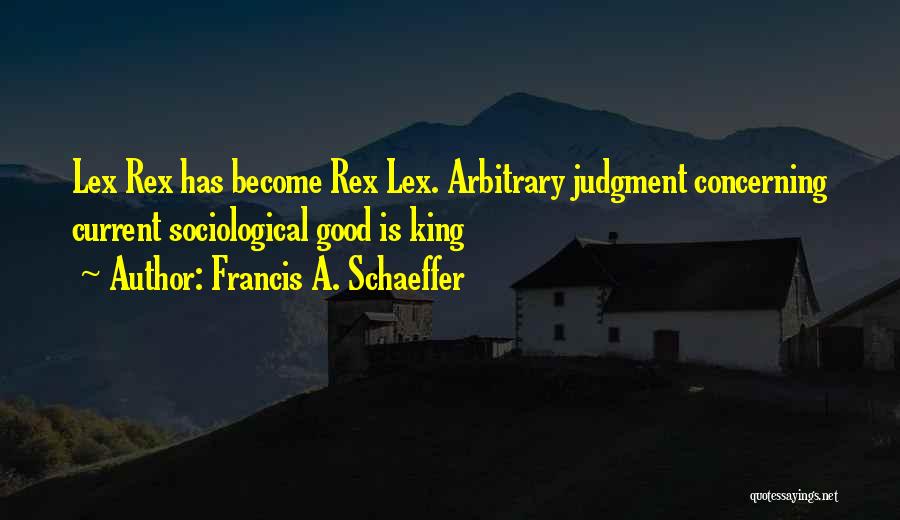 Francis A. Schaeffer Quotes: Lex Rex Has Become Rex Lex. Arbitrary Judgment Concerning Current Sociological Good Is King