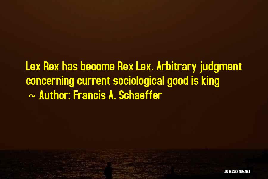 Francis A. Schaeffer Quotes: Lex Rex Has Become Rex Lex. Arbitrary Judgment Concerning Current Sociological Good Is King