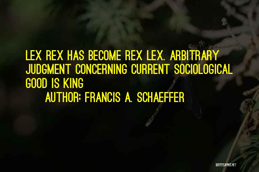 Francis A. Schaeffer Quotes: Lex Rex Has Become Rex Lex. Arbitrary Judgment Concerning Current Sociological Good Is King