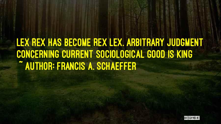 Francis A. Schaeffer Quotes: Lex Rex Has Become Rex Lex. Arbitrary Judgment Concerning Current Sociological Good Is King