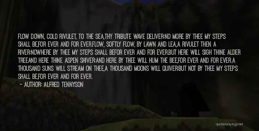 Alfred Tennyson Quotes: Flow Down, Cold Rivulet, To The Sea,thy Tribute Wave Deliver:no More By Thee My Steps Shall Be,for Ever And For