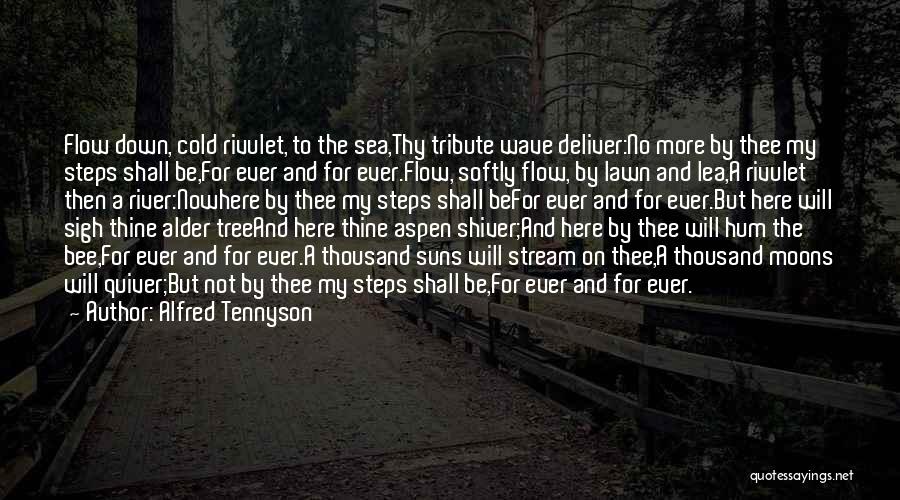 Alfred Tennyson Quotes: Flow Down, Cold Rivulet, To The Sea,thy Tribute Wave Deliver:no More By Thee My Steps Shall Be,for Ever And For