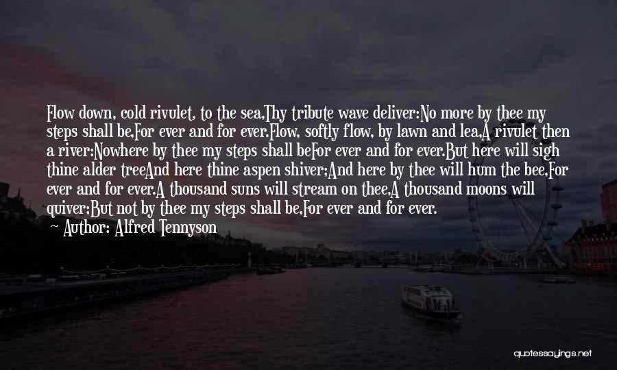 Alfred Tennyson Quotes: Flow Down, Cold Rivulet, To The Sea,thy Tribute Wave Deliver:no More By Thee My Steps Shall Be,for Ever And For