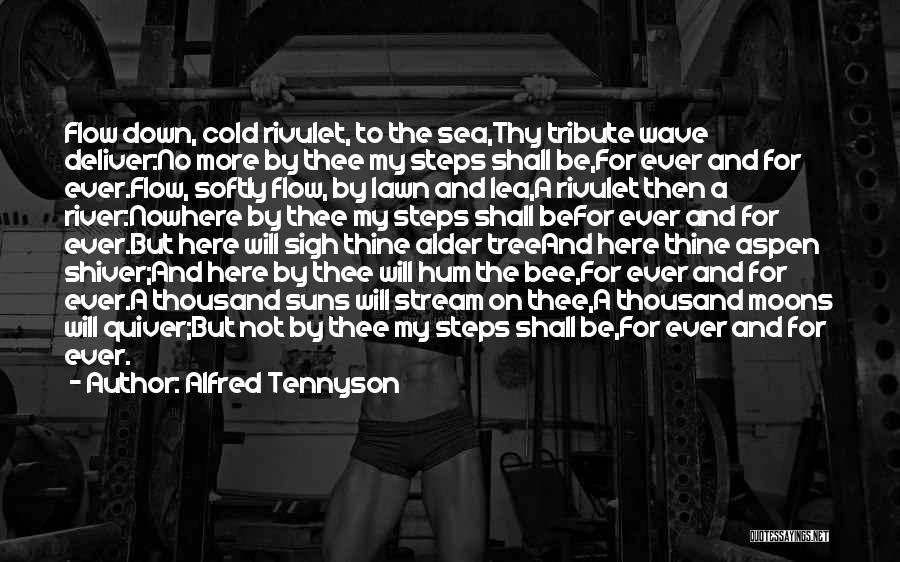 Alfred Tennyson Quotes: Flow Down, Cold Rivulet, To The Sea,thy Tribute Wave Deliver:no More By Thee My Steps Shall Be,for Ever And For