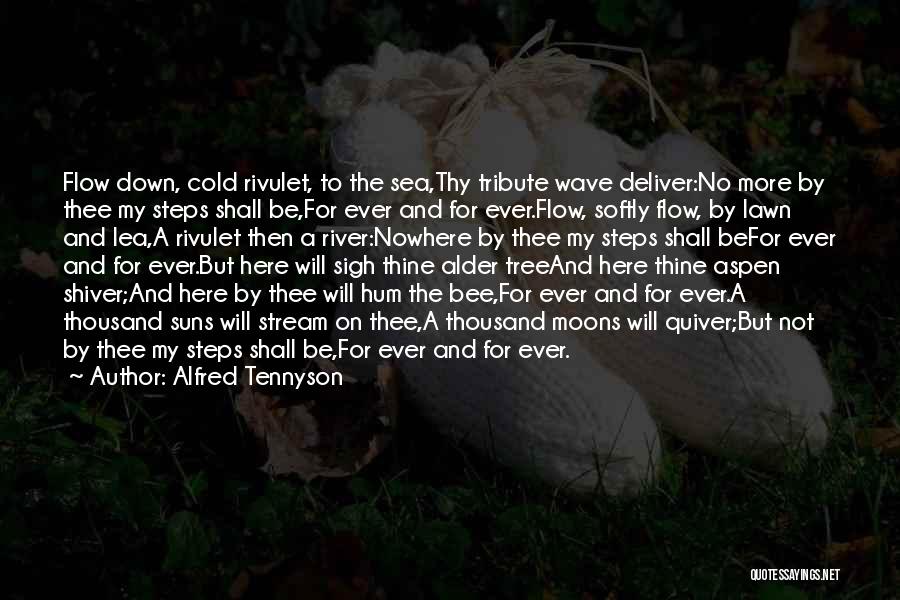 Alfred Tennyson Quotes: Flow Down, Cold Rivulet, To The Sea,thy Tribute Wave Deliver:no More By Thee My Steps Shall Be,for Ever And For