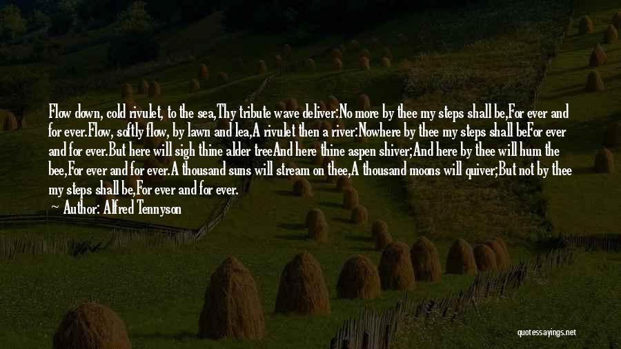 Alfred Tennyson Quotes: Flow Down, Cold Rivulet, To The Sea,thy Tribute Wave Deliver:no More By Thee My Steps Shall Be,for Ever And For