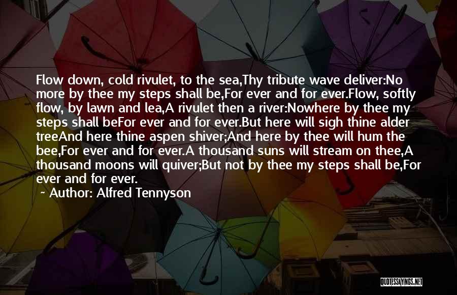 Alfred Tennyson Quotes: Flow Down, Cold Rivulet, To The Sea,thy Tribute Wave Deliver:no More By Thee My Steps Shall Be,for Ever And For