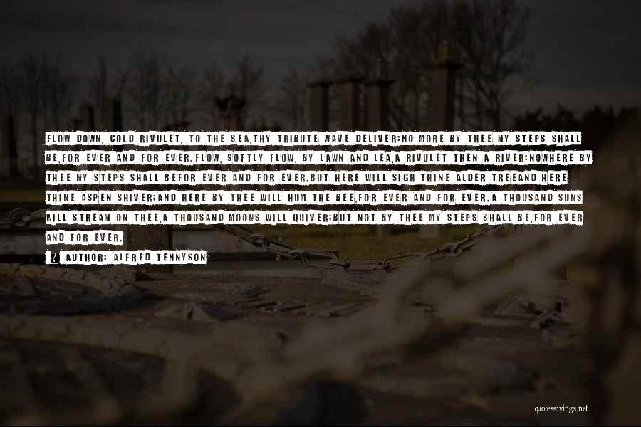 Alfred Tennyson Quotes: Flow Down, Cold Rivulet, To The Sea,thy Tribute Wave Deliver:no More By Thee My Steps Shall Be,for Ever And For