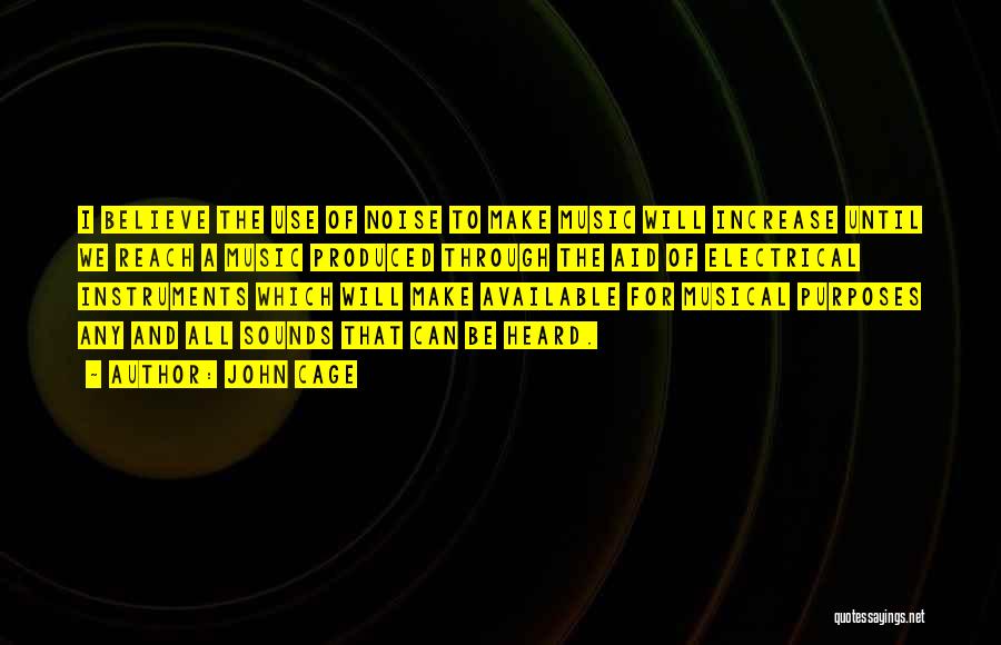 John Cage Quotes: I Believe The Use Of Noise To Make Music Will Increase Until We Reach A Music Produced Through The Aid