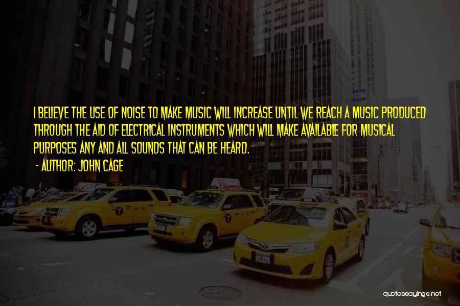 John Cage Quotes: I Believe The Use Of Noise To Make Music Will Increase Until We Reach A Music Produced Through The Aid