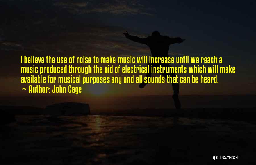 John Cage Quotes: I Believe The Use Of Noise To Make Music Will Increase Until We Reach A Music Produced Through The Aid