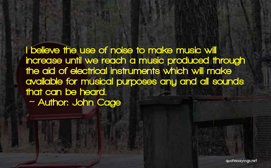 John Cage Quotes: I Believe The Use Of Noise To Make Music Will Increase Until We Reach A Music Produced Through The Aid