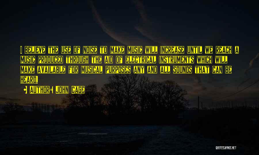 John Cage Quotes: I Believe The Use Of Noise To Make Music Will Increase Until We Reach A Music Produced Through The Aid