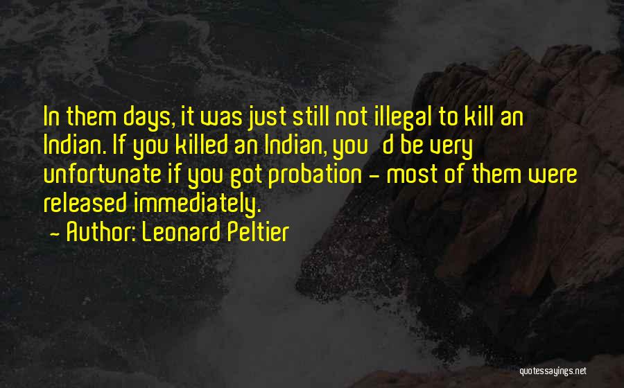 Leonard Peltier Quotes: In Them Days, It Was Just Still Not Illegal To Kill An Indian. If You Killed An Indian, You'd Be