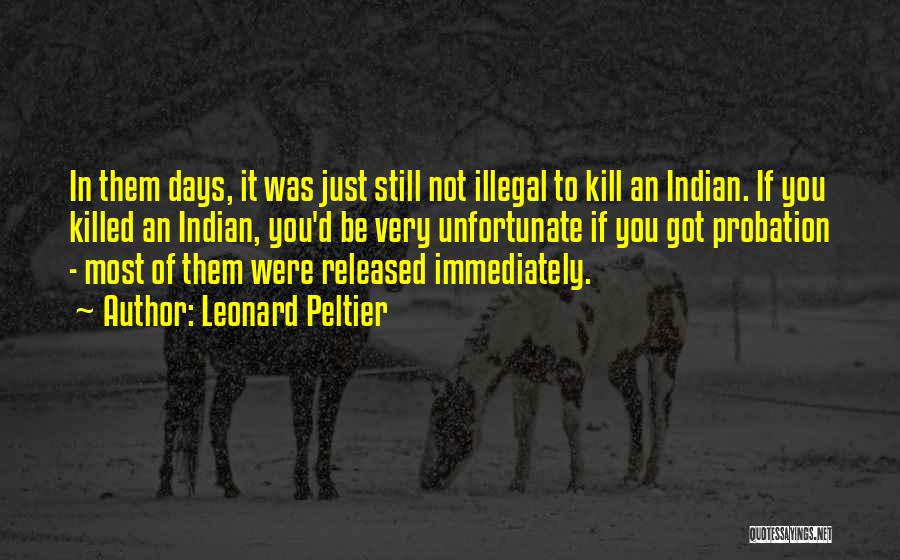 Leonard Peltier Quotes: In Them Days, It Was Just Still Not Illegal To Kill An Indian. If You Killed An Indian, You'd Be