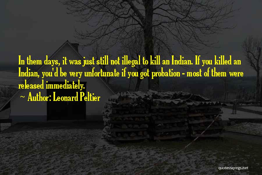 Leonard Peltier Quotes: In Them Days, It Was Just Still Not Illegal To Kill An Indian. If You Killed An Indian, You'd Be