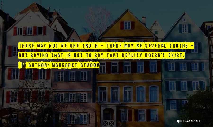 Margaret Atwood Quotes: There May Not Be One Truth - There May Be Several Truths - But Saying That Is Not To Say