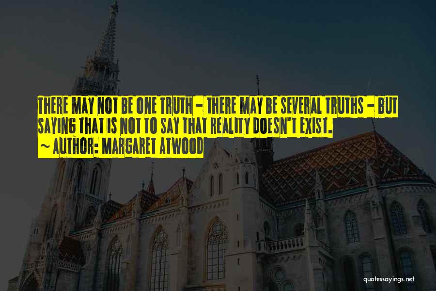 Margaret Atwood Quotes: There May Not Be One Truth - There May Be Several Truths - But Saying That Is Not To Say