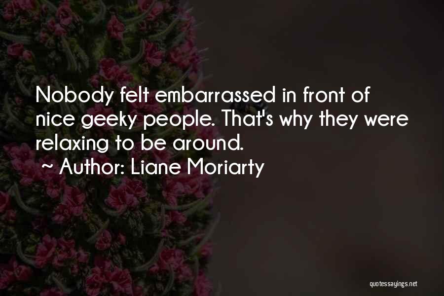 Liane Moriarty Quotes: Nobody Felt Embarrassed In Front Of Nice Geeky People. That's Why They Were Relaxing To Be Around.
