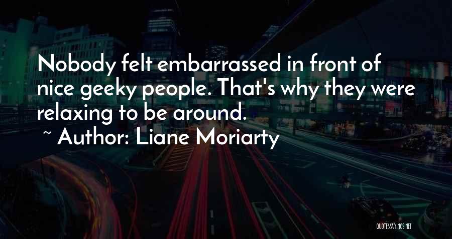 Liane Moriarty Quotes: Nobody Felt Embarrassed In Front Of Nice Geeky People. That's Why They Were Relaxing To Be Around.