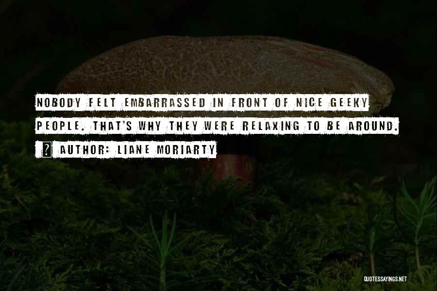 Liane Moriarty Quotes: Nobody Felt Embarrassed In Front Of Nice Geeky People. That's Why They Were Relaxing To Be Around.