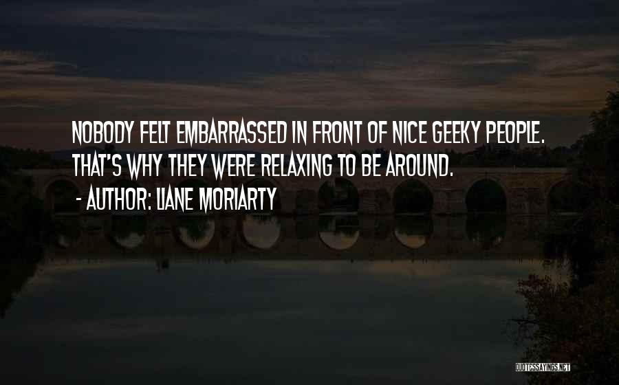 Liane Moriarty Quotes: Nobody Felt Embarrassed In Front Of Nice Geeky People. That's Why They Were Relaxing To Be Around.
