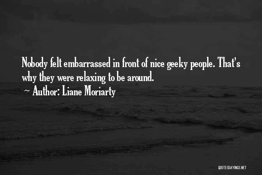 Liane Moriarty Quotes: Nobody Felt Embarrassed In Front Of Nice Geeky People. That's Why They Were Relaxing To Be Around.
