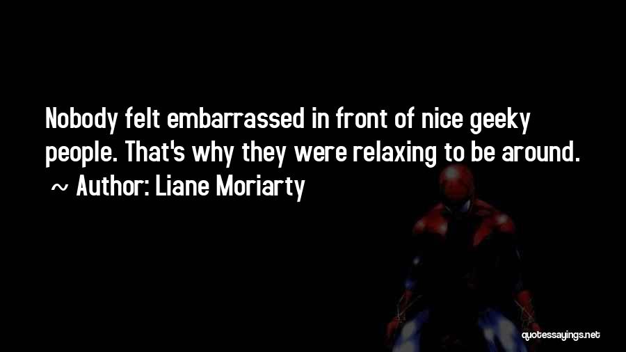 Liane Moriarty Quotes: Nobody Felt Embarrassed In Front Of Nice Geeky People. That's Why They Were Relaxing To Be Around.