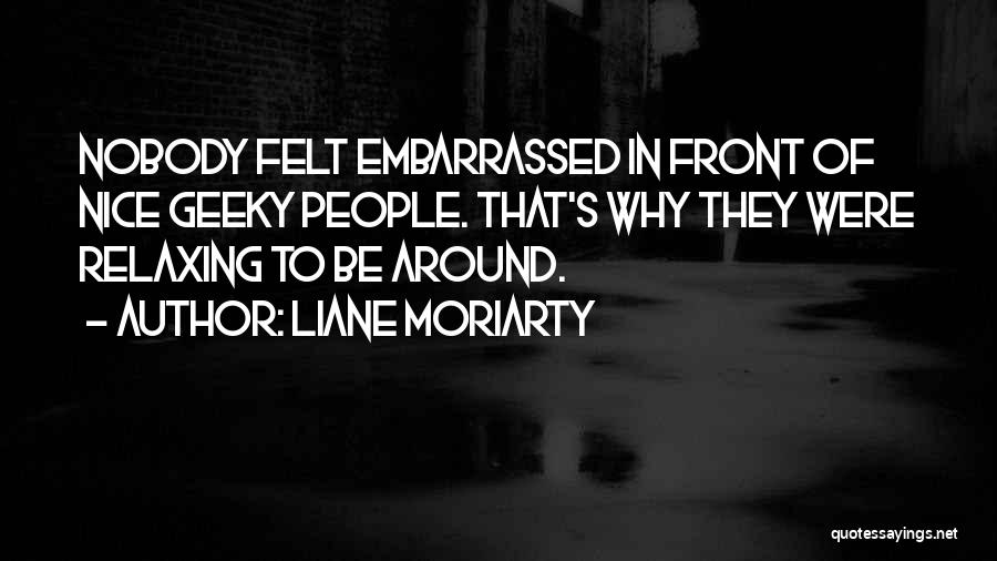 Liane Moriarty Quotes: Nobody Felt Embarrassed In Front Of Nice Geeky People. That's Why They Were Relaxing To Be Around.