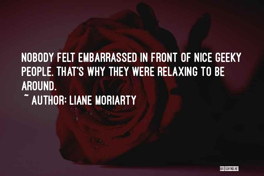 Liane Moriarty Quotes: Nobody Felt Embarrassed In Front Of Nice Geeky People. That's Why They Were Relaxing To Be Around.