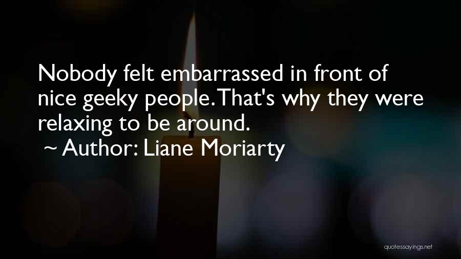 Liane Moriarty Quotes: Nobody Felt Embarrassed In Front Of Nice Geeky People. That's Why They Were Relaxing To Be Around.