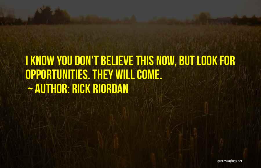 Rick Riordan Quotes: I Know You Don't Believe This Now, But Look For Opportunities. They Will Come.