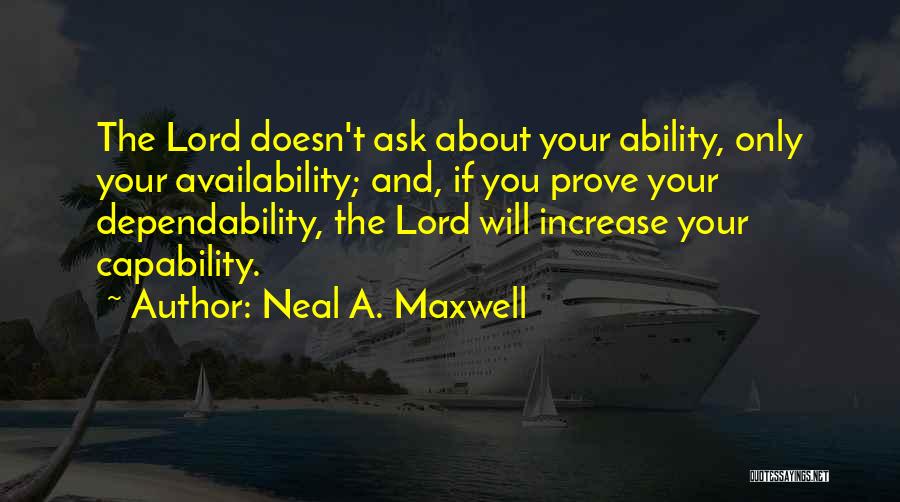 Neal A. Maxwell Quotes: The Lord Doesn't Ask About Your Ability, Only Your Availability; And, If You Prove Your Dependability, The Lord Will Increase