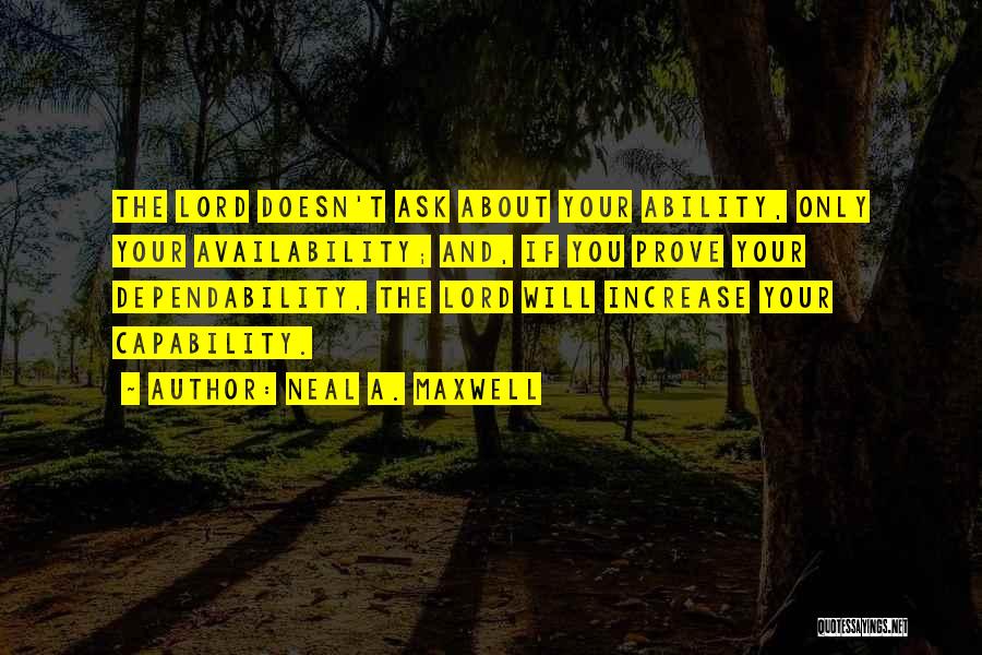 Neal A. Maxwell Quotes: The Lord Doesn't Ask About Your Ability, Only Your Availability; And, If You Prove Your Dependability, The Lord Will Increase
