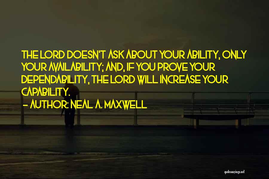 Neal A. Maxwell Quotes: The Lord Doesn't Ask About Your Ability, Only Your Availability; And, If You Prove Your Dependability, The Lord Will Increase