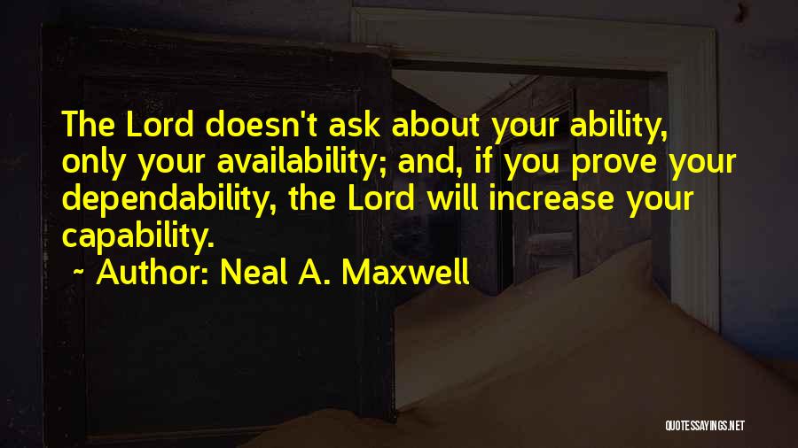 Neal A. Maxwell Quotes: The Lord Doesn't Ask About Your Ability, Only Your Availability; And, If You Prove Your Dependability, The Lord Will Increase