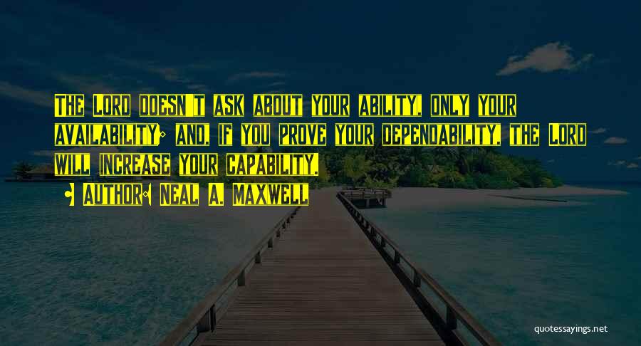 Neal A. Maxwell Quotes: The Lord Doesn't Ask About Your Ability, Only Your Availability; And, If You Prove Your Dependability, The Lord Will Increase