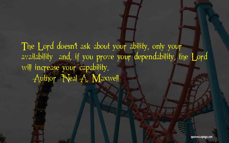Neal A. Maxwell Quotes: The Lord Doesn't Ask About Your Ability, Only Your Availability; And, If You Prove Your Dependability, The Lord Will Increase