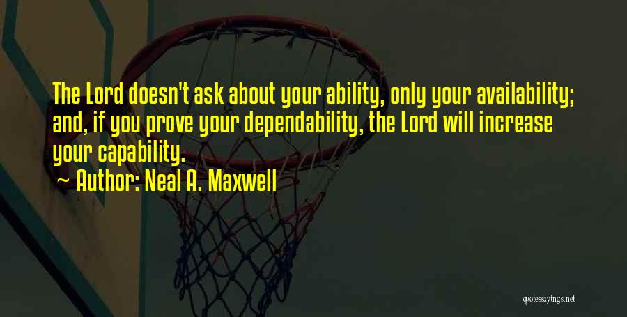 Neal A. Maxwell Quotes: The Lord Doesn't Ask About Your Ability, Only Your Availability; And, If You Prove Your Dependability, The Lord Will Increase