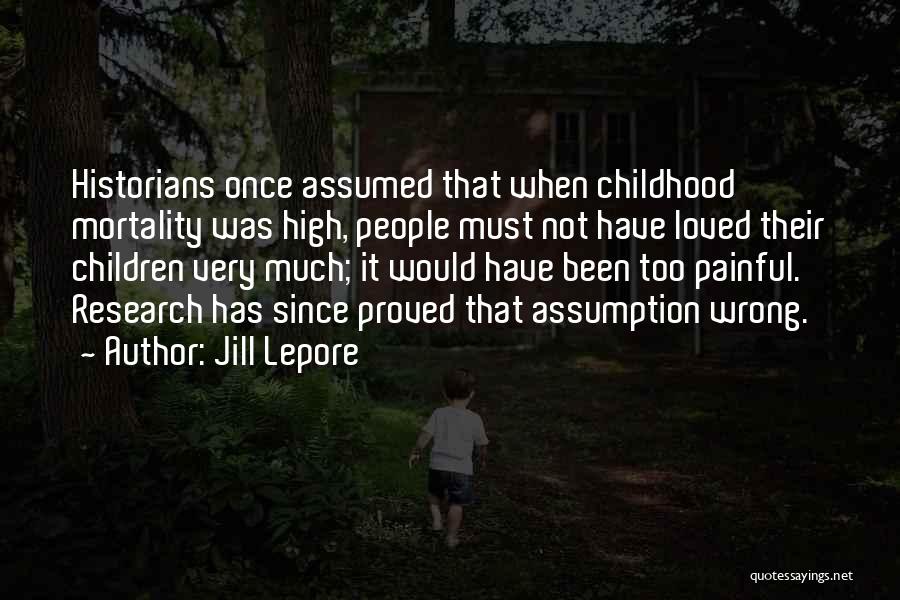 Jill Lepore Quotes: Historians Once Assumed That When Childhood Mortality Was High, People Must Not Have Loved Their Children Very Much; It Would