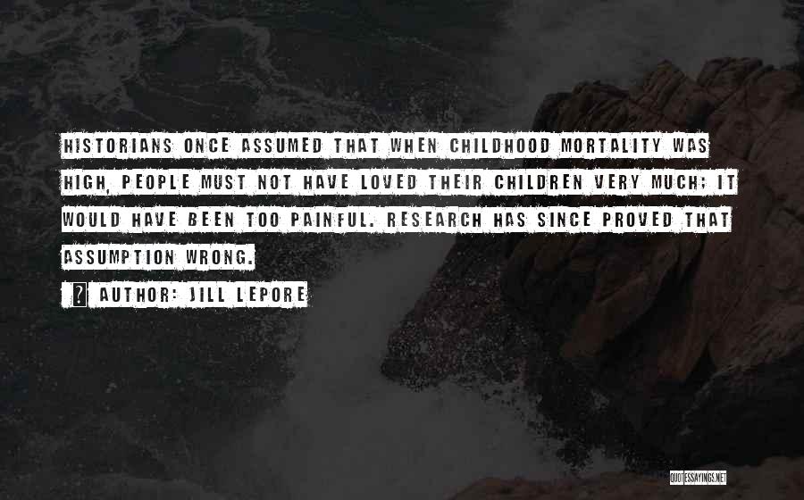 Jill Lepore Quotes: Historians Once Assumed That When Childhood Mortality Was High, People Must Not Have Loved Their Children Very Much; It Would
