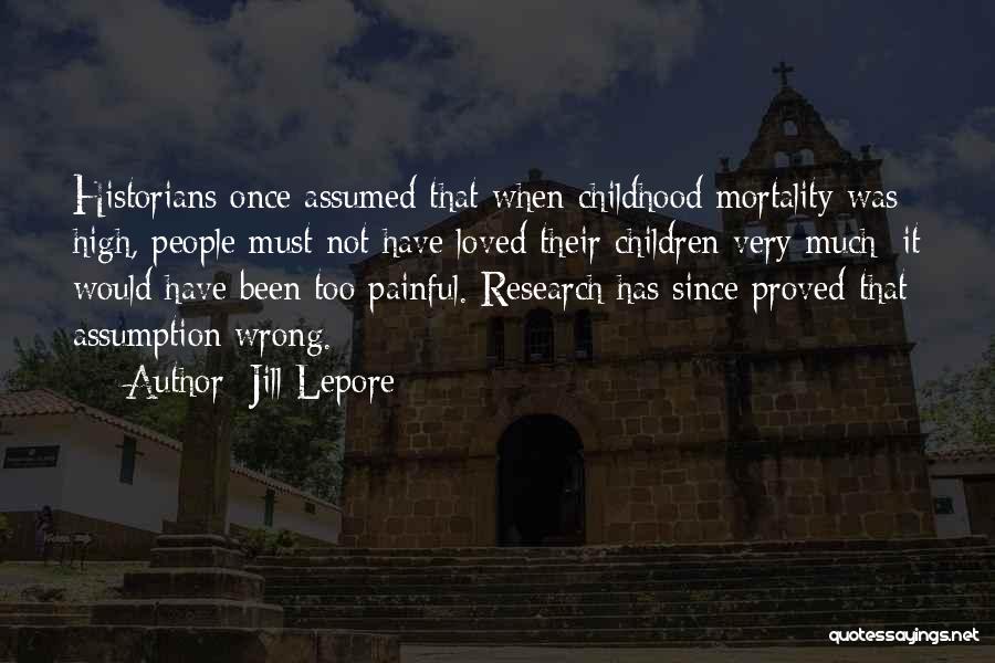 Jill Lepore Quotes: Historians Once Assumed That When Childhood Mortality Was High, People Must Not Have Loved Their Children Very Much; It Would
