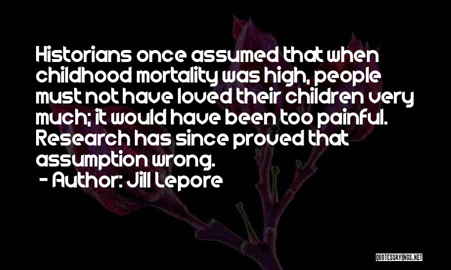 Jill Lepore Quotes: Historians Once Assumed That When Childhood Mortality Was High, People Must Not Have Loved Their Children Very Much; It Would