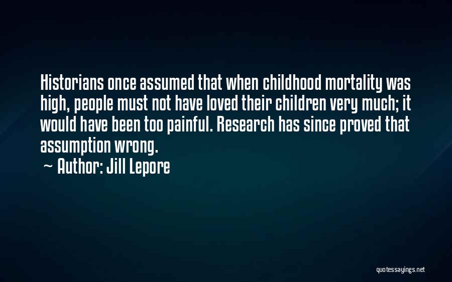 Jill Lepore Quotes: Historians Once Assumed That When Childhood Mortality Was High, People Must Not Have Loved Their Children Very Much; It Would