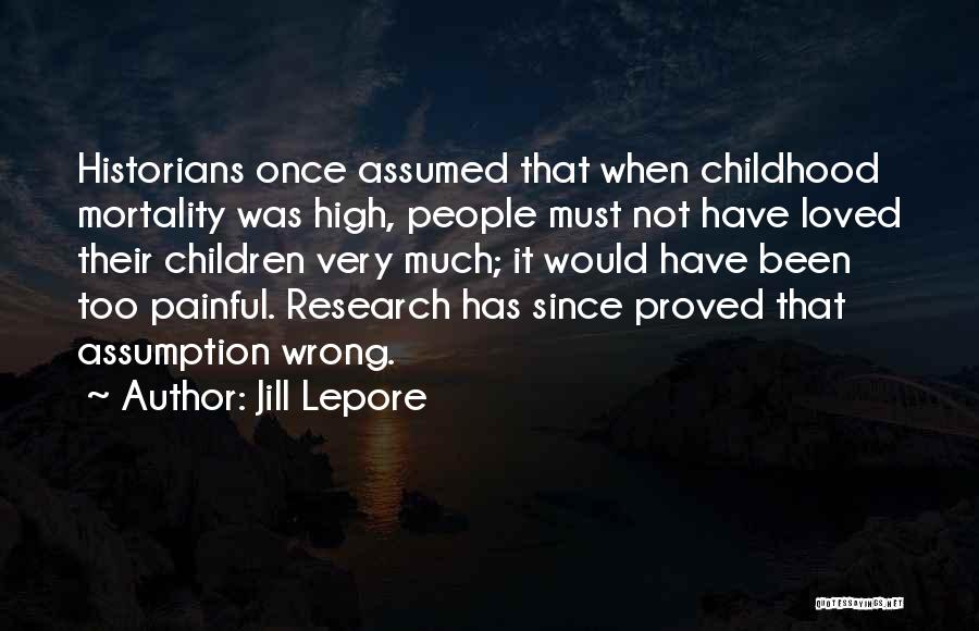 Jill Lepore Quotes: Historians Once Assumed That When Childhood Mortality Was High, People Must Not Have Loved Their Children Very Much; It Would