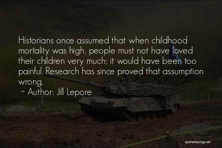 Jill Lepore Quotes: Historians Once Assumed That When Childhood Mortality Was High, People Must Not Have Loved Their Children Very Much; It Would
