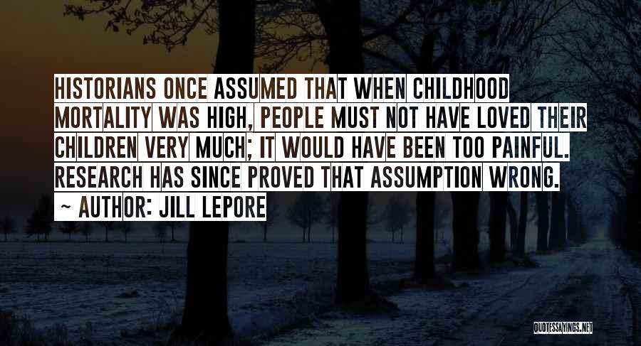 Jill Lepore Quotes: Historians Once Assumed That When Childhood Mortality Was High, People Must Not Have Loved Their Children Very Much; It Would