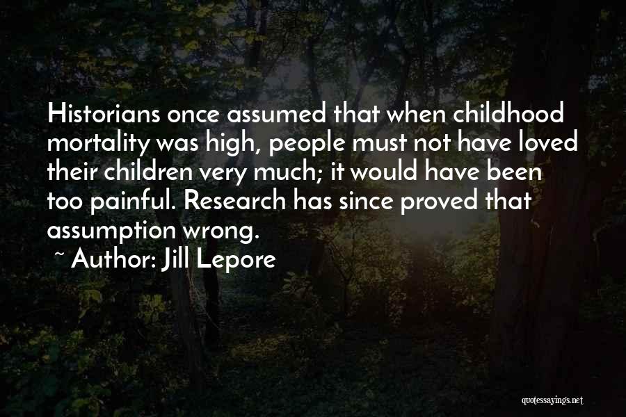 Jill Lepore Quotes: Historians Once Assumed That When Childhood Mortality Was High, People Must Not Have Loved Their Children Very Much; It Would